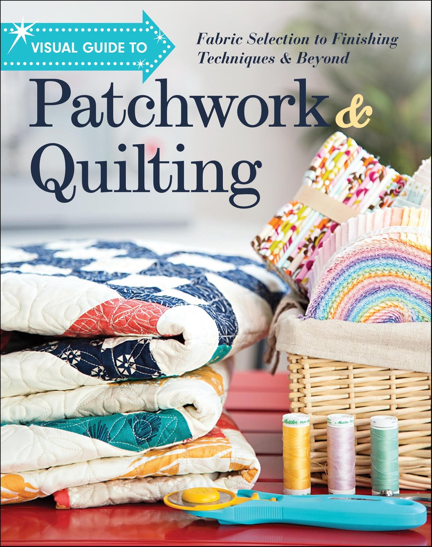 Visual Guide to Patchwork & Quilting - Fabric Selection to Finishing Techniques & Beyond