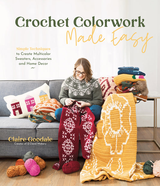 Crochet Colorwork Made Easy - Simple Techniques to Create Multicolor Sweaters, Accessories and Home Decor (Claire Goodle) (2021)