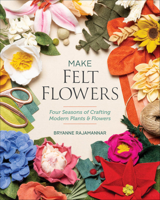 Make Felt Flowers - Four Seasons of Crafting Modern Plant & Flowers (Rajamannar, Bryanne)