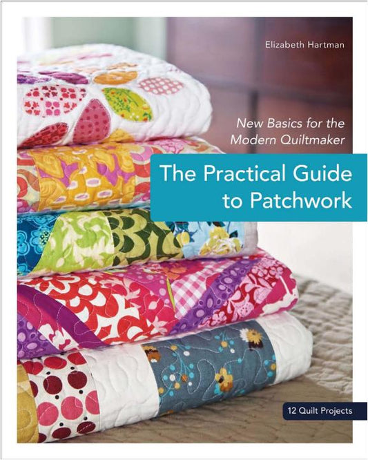 The Practical Guide to Patchwork New Basics for the Modern Quiltmaker, 12 Quilt Projects (Elizabeth Hartman)